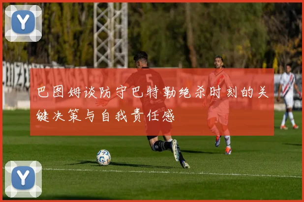 巴图姆谈防守巴特勒绝杀时刻的关键决策与自我责任感