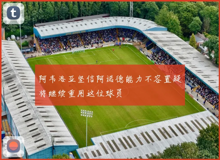 阿韦洛亚坚信阿诺德能力不容置疑将继续重用这位球员