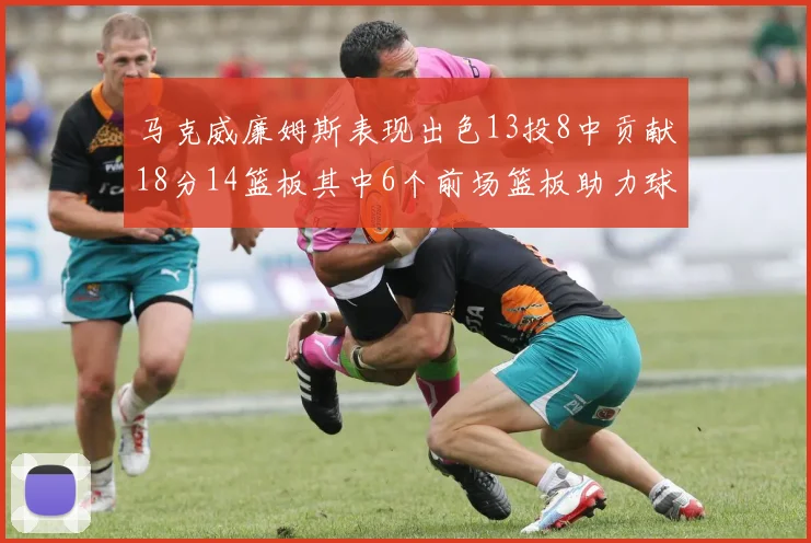 马克威廉姆斯表现出色13投8中贡献18分14篮板其中6个前场篮板助力球队