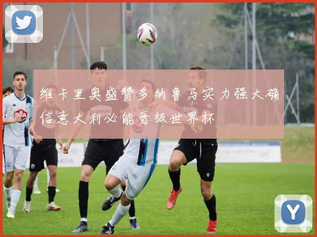 维卡里奥盛赞多纳鲁马实力强大确信意大利必能晋级世界杯