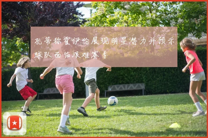 孔蒂称霍伊伦展现明星潜力并预示球队面临艰难赛季