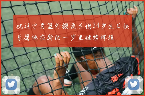 祝辽宁男篮外援莫兰德34岁生日快乐愿他在新的一岁里继续辉煌