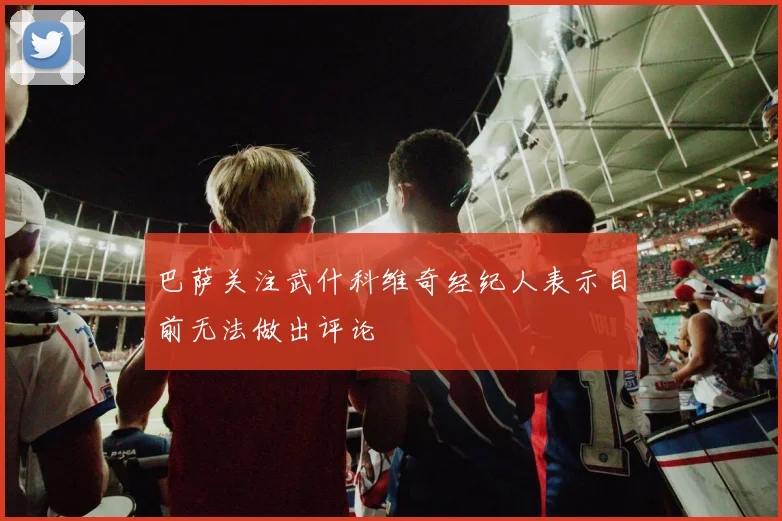 巴萨关注武什科维奇经纪人表示目前无法做出评论