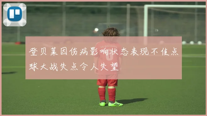 登贝莱因伤病影响状态表现不佳点球大战失点令人失望