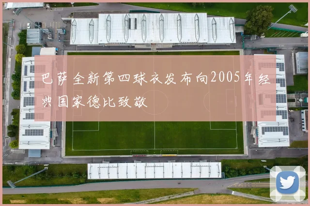 巴萨全新第四球衣发布向2005年经典国家德比致敬
