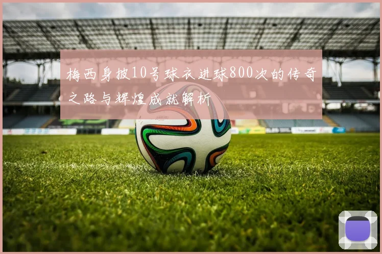 梅西身披10号球衣进球800次的传奇之路与辉煌成就解析