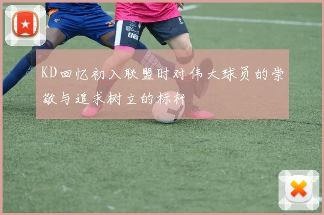 KD回忆初入联盟时对伟大球员的崇敬与追求树立的标杆
