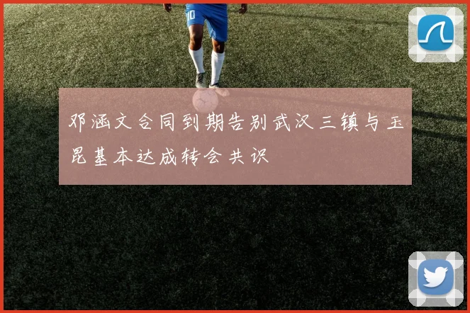 邓涵文合同到期告别武汉三镇与玉昆基本达成转会共识