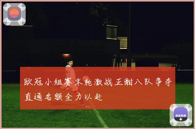 欧冠小组赛末轮激战正酣八队争夺直通名额全力以赴