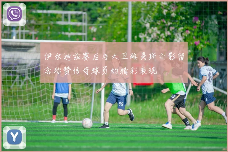 伊尔迪兹赛后与大卫路易斯合影留念称赞传奇球员的精彩表现