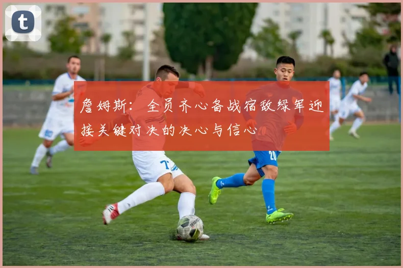 詹姆斯：全员齐心备战宿敌绿军迎接关键对决的决心与信心