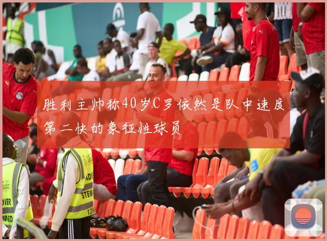 胜利主帅称40岁C罗依然是队中速度第二快的象征性球员