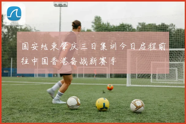 国安结束肇庆三日集训今日启程前往中国香港备战新赛季