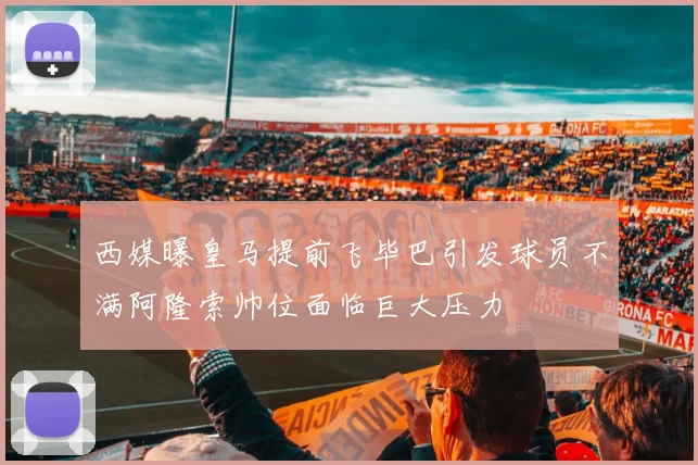 西媒曝皇马提前飞毕巴引发球员不满阿隆索帅位面临巨大压力