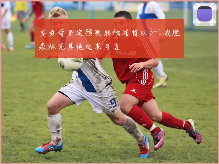 克劳奇坚定预测利物浦将以3-1战胜森林无其他结果可言