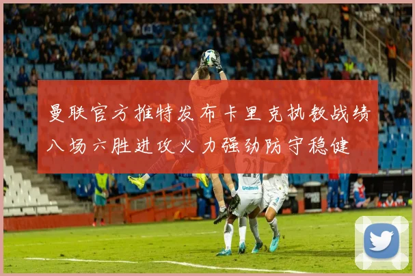 曼联官方推特发布卡里克执教战绩八场六胜进攻火力强劲防守稳健