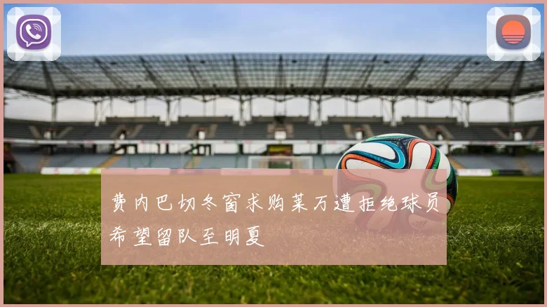 费内巴切冬窗求购莱万遭拒绝球员希望留队至明夏