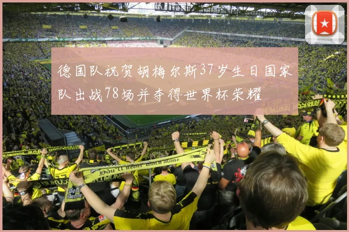 德国队祝贺胡梅尔斯37岁生日国家队出战78场并夺得世界杯荣耀