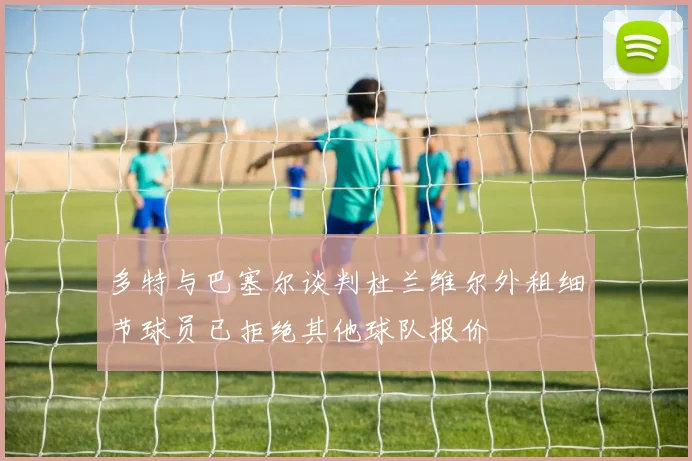 多特与巴塞尔谈判杜兰维尔外租细节球员已拒绝其他球队报价