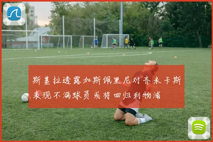 斯基拉透露加斯佩里尼对齐米卡斯表现不满球员或将回归利物浦