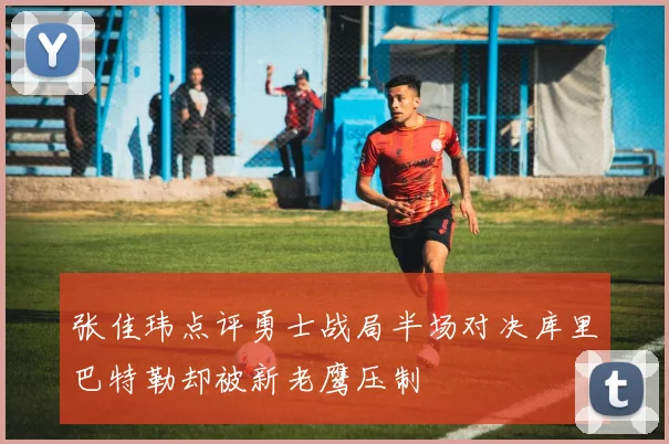 张佳玮点评勇士战局半场对决库里巴特勒却被新老鹰压制