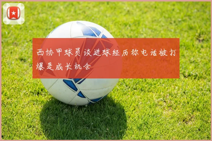 西协甲球员谈进球经历称电话被打爆是成长机会