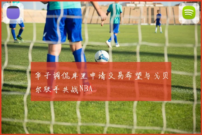 华子调侃库里申请交易希望与戈贝尔联手共战NBA