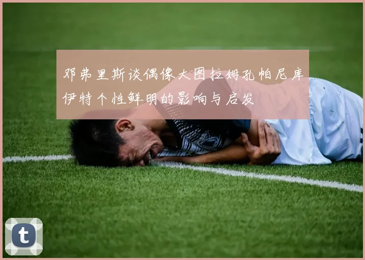 邓弗里斯谈偶像大图拉姆孔帕尼库伊特个性鲜明的影响与启发