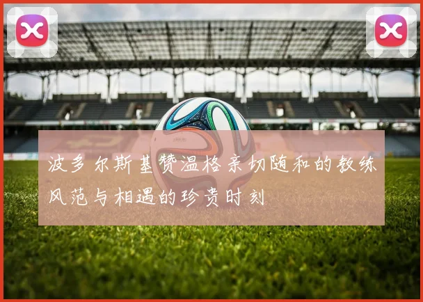 波多尔斯基赞温格亲切随和的教练风范与相遇的珍贵时刻