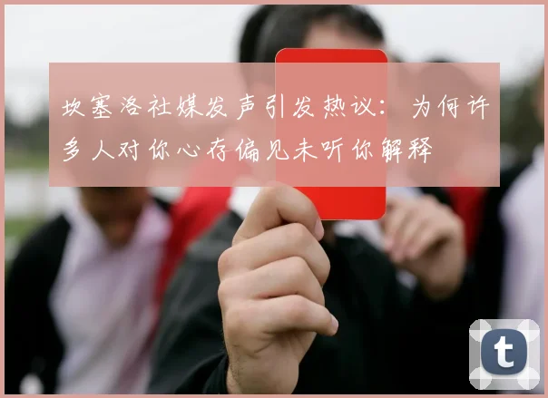 坎塞洛社媒发声引发热议：为何许多人对你心存偏见未听你解释
