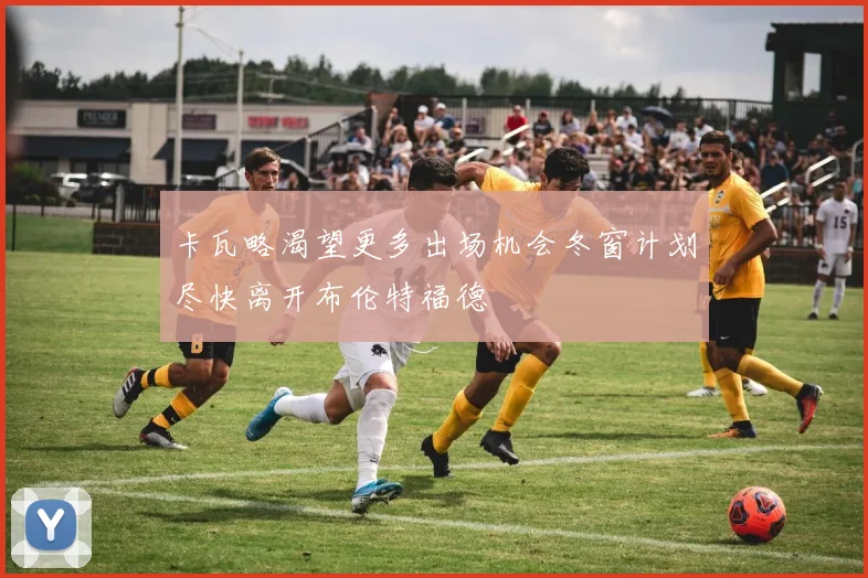 卡瓦略渴望更多出场机会冬窗计划尽快离开布伦特福德