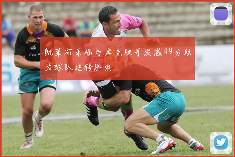 凯莱布乐福与库克联手发威49分助力球队逆转胜利