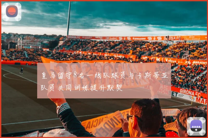 皇马留守8名一线队球员与卡斯蒂亚队员共同训练提升默契