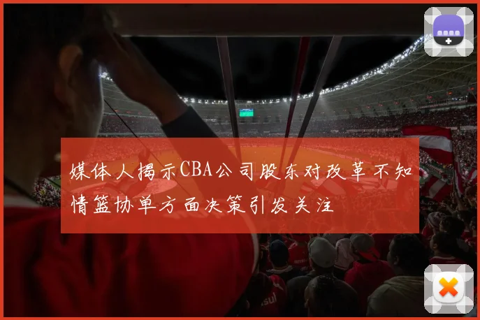 媒体人揭示CBA公司股东对改革不知情篮协单方面决策引发关注