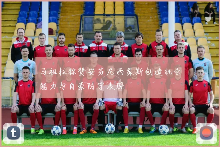 马祖拉称赞安芬尼西蒙斯创造机会能力与自豪防守表现