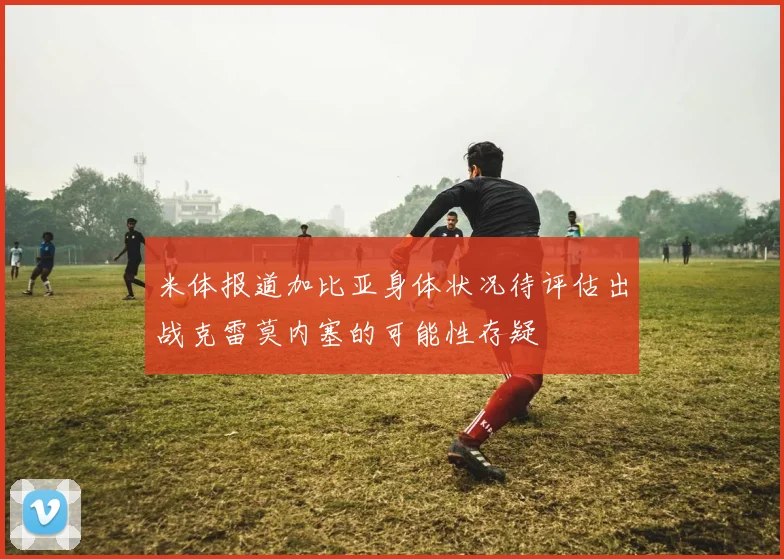米体报道加比亚身体状况待评估出战克雷莫内塞的可能性存疑