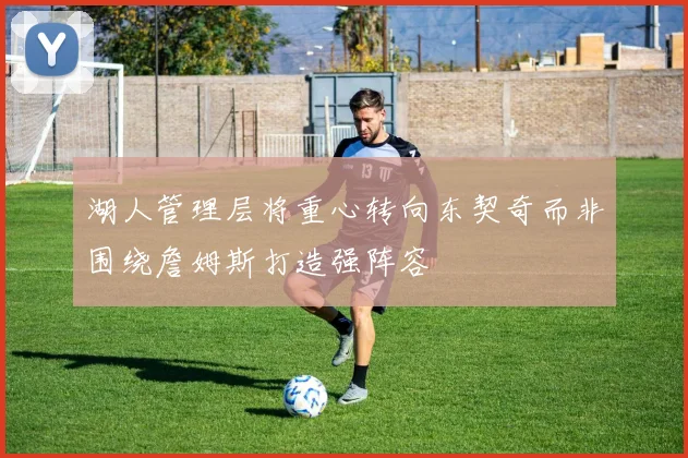 湖人管理层将重心转向东契奇而非围绕詹姆斯打造强阵容