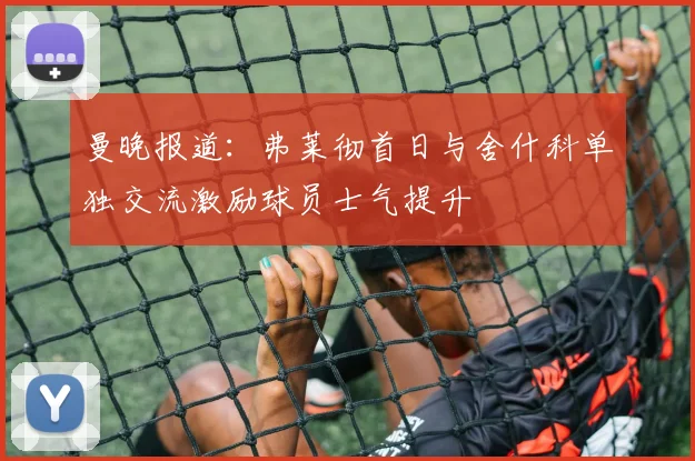 曼晚报道：弗莱彻首日与舍什科单独交流激励球员士气提升