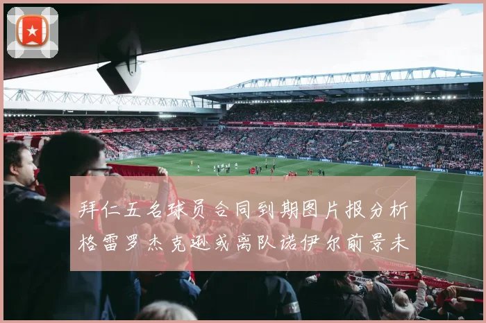拜仁五名球员合同到期图片报分析格雷罗杰克逊或离队诺伊尔前景未定