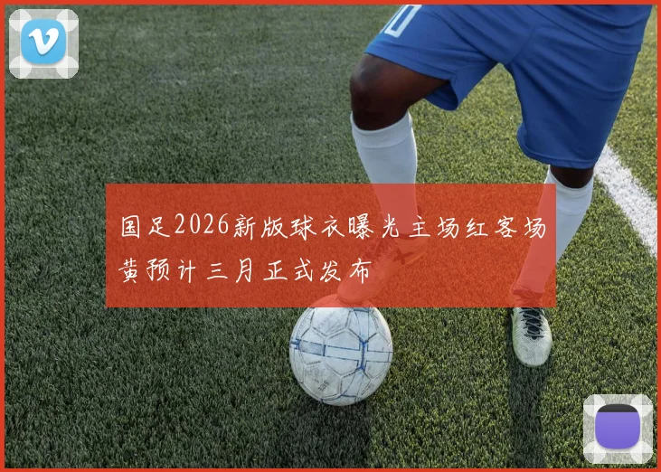 国足2026新版球衣曝光主场红客场黄预计三月正式发布