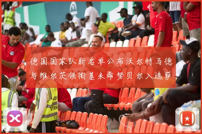 德国国家队新名单公布沃尔特马德与维尔茨领衔基米希努贝尔入选萨内遗憾落选