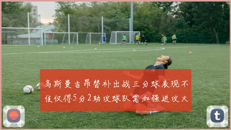 乌斯曼吉昂替补出战三分球表现不佳仅得5分2助攻球队需加强进攻火力