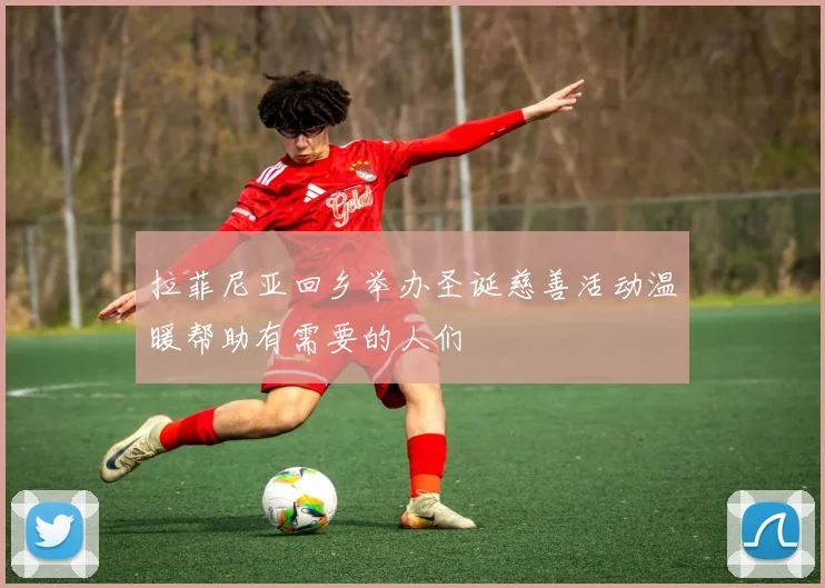 拉菲尼亚回乡举办圣诞慈善活动温暖帮助有需要的人们