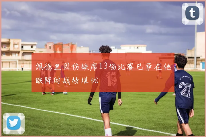 佩德里因伤缺席13场比赛巴萨在他缺阵时战绩堪忧