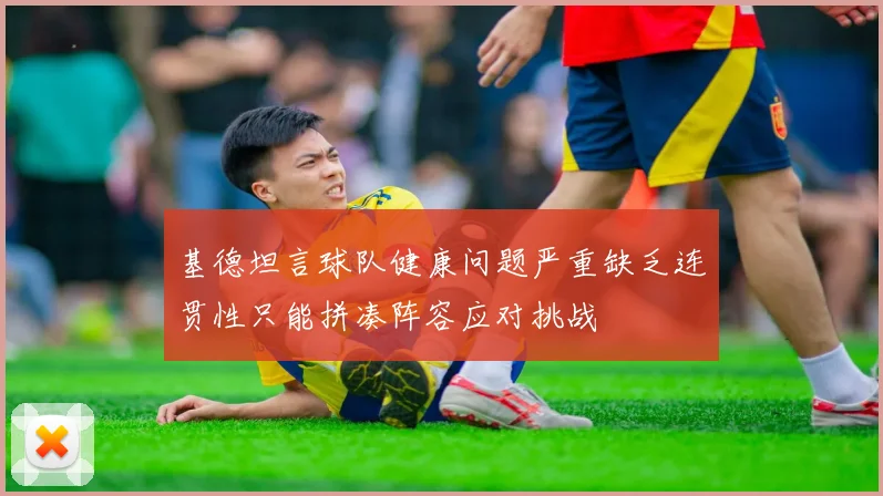 基德坦言球队健康问题严重缺乏连贯性只能拼凑阵容应对挑战