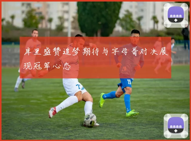 库里盛赞追梦期待与字母哥对决展现冠军心态