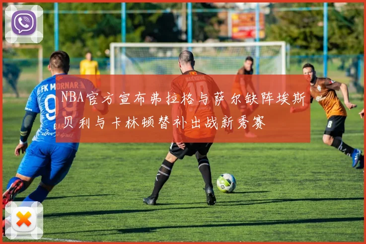 NBA官方宣布弗拉格与萨尔缺阵埃斯贝利与卡林顿替补出战新秀赛